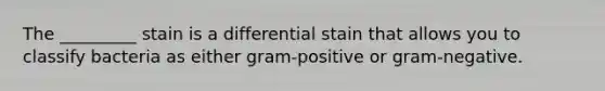 The _________ stain is a differential stain that allows you to classify bacteria as either gram-positive or gram-negative.