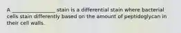 A _________________ stain is a differential stain where bacterial cells stain differently based on the amount of peptidoglycan in their cell walls.