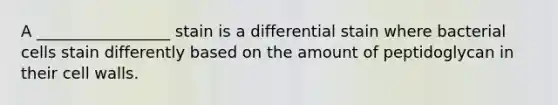 A _________________ stain is a differential stain where bacterial cells stain differently based on the amount of peptidoglycan in their cell walls.