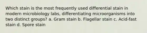 Which stain is the most frequently used differential stain in modern microbiology labs, differentiating microorganisms into two distinct groups? a. Gram stain b. Flagellar stain c. Acid-fast stain d. Spore stain