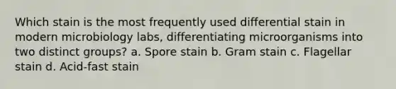 Which stain is the most frequently used differential stain in modern microbiology labs, differentiating microorganisms into two distinct groups? a. Spore stain b. Gram stain c. Flagellar stain d. Acid-fast stain