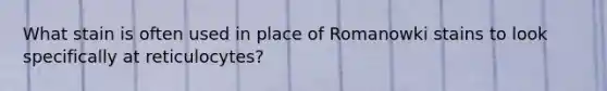 What stain is often used in place of Romanowki stains to look specifically at reticulocytes?