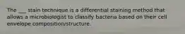 The ___ stain technique is a differential staining method that allows a microbiologist to classify bacteria based on their cell envelope composition/structure.