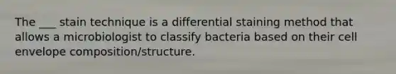 The ___ stain technique is a differential staining method that allows a microbiologist to classify bacteria based on their cell envelope composition/structure.