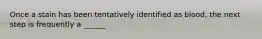Once a stain has been tentatively identified as blood, the next step is frequently a ______