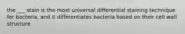 the ___ stain is the most universal differential staining technique for bacteria, and it differentiates bacteria based on their cell wall structure