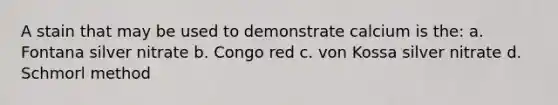 A stain that may be used to demonstrate calcium is the: a. Fontana silver nitrate b. Congo red c. von Kossa silver nitrate d. Schmorl method