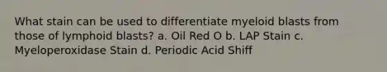 What stain can be used to differentiate myeloid blasts from those of lymphoid blasts? a. Oil Red O b. LAP Stain c. Myeloperoxidase Stain d. Periodic Acid Shiff