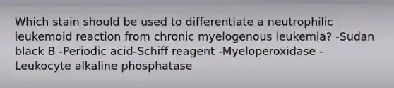 Which stain should be used to differentiate a neutrophilic leukemoid reaction from chronic myelogenous leukemia? -Sudan black B -Periodic acid-Schiff reagent -Myeloperoxidase -Leukocyte alkaline phosphatase