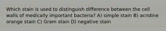 Which stain is used to distinguish difference between the cell walls of medically important bacteria? A) simple stain B) acridine orange stain C) Gram stain D) negative stain