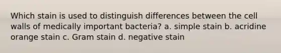 Which stain is used to distinguish differences between the cell walls of medically important bacteria? a. simple stain b. acridine orange stain c. Gram stain d. negative stain