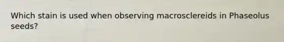 Which stain is used when observing macrosclereids in Phaseolus seeds?
