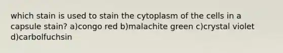 which stain is used to stain the cytoplasm of the cells in a capsule stain? a)congo red b)malachite green c)crystal violet d)carbolfuchsin