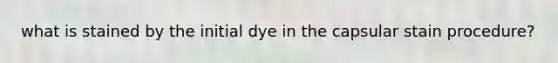 what is stained by the initial dye in the capsular stain procedure?