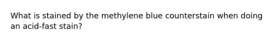 What is stained by the methylene blue counterstain when doing an acid-fast stain?