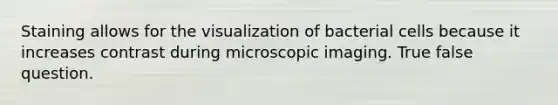 Staining allows for the visualization of bacterial cells because it increases contrast during microscopic imaging. True false question.