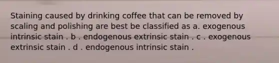 Staining caused by drinking coffee that can be removed by scaling and polishing are best be classified as a. exogenous intrinsic stain . b . endogenous extrinsic stain . c . exogenous extrinsic stain . d . endogenous intrinsic stain .