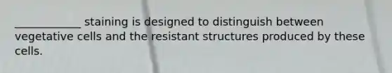 ____________ staining is designed to distinguish between vegetative cells and the resistant structures produced by these cells.