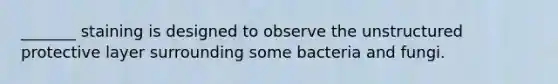 _______ staining is designed to observe the unstructured protective layer surrounding some bacteria and fungi.