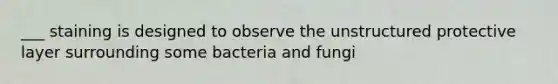 ___ staining is designed to observe the unstructured protective layer surrounding some bacteria and fungi