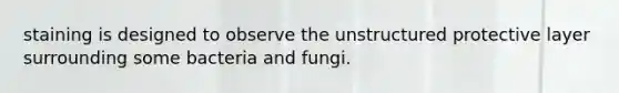 staining is designed to observe the unstructured protective layer surrounding some bacteria and fungi.