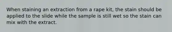 When staining an extraction from a rape kit, the stain should be applied to the slide while the sample is still wet so the stain can mix with the extract.