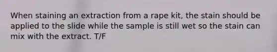 When staining an extraction from a rape kit, the stain should be applied to the slide while the sample is still wet so the stain can mix with the extract. T/F