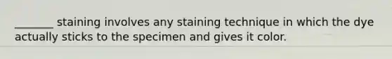 _______ staining involves any staining technique in which the dye actually sticks to the specimen and gives it color.