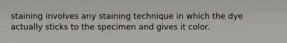 staining involves any staining technique in which the dye actually sticks to the specimen and gives it color.