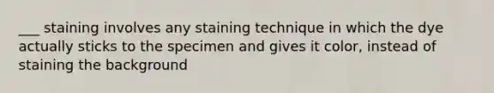 ___ staining involves any staining technique in which the dye actually sticks to the specimen and gives it color, instead of staining the background