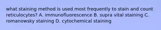 what staining method is used most frequently to stain and count reticulocytes? A. immunofluorescence B. supra vital staining C. romanowsky staining D. cytochemical staining