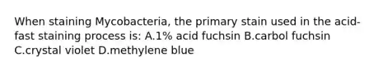 When staining Mycobacteria, the primary stain used in the acid-fast staining process is: A.1% acid fuchsin B.carbol fuchsin C.crystal violet D.methylene blue