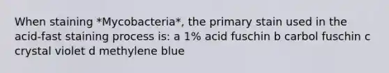 When staining *Mycobacteria*, the primary stain used in the acid-fast staining process is: a 1% acid fuschin b carbol fuschin c crystal violet d methylene blue