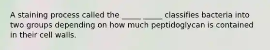 A staining process called the _____ _____ classifies bacteria into two groups depending on how much peptidoglycan is contained in their cell walls.