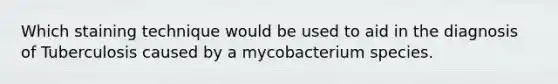 Which staining technique would be used to aid in the diagnosis of Tuberculosis caused by a mycobacterium species.