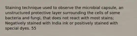 Staining technique used to observe the microbial capsule, an unstructured protective layer surrounding the cells of some bacteria and fungi, that does not react with most stains; Negatively stained with India ink or positively stained with special dyes. 55