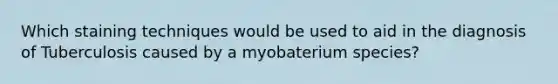 Which staining techniques would be used to aid in the diagnosis of Tuberculosis caused by a myobaterium species?