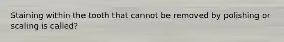Staining within the tooth that cannot be removed by polishing or scaling is called?