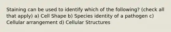 Staining can be used to identify which of the following? (check all that apply) a) Cell Shape b) Species identity of a pathogen c) Cellular arrangement d) Cellular Structures