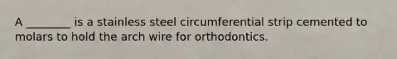 A ________ is a stainless steel circumferential strip cemented to molars to hold the arch wire for orthodontics.