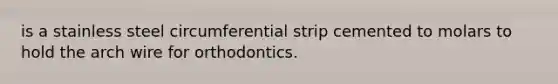 is a stainless steel circumferential strip cemented to molars to hold the arch wire for orthodontics.