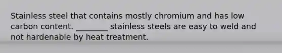 Stainless steel that contains mostly chromium and has low carbon content. ________ stainless steels are easy to weld and not hardenable by heat treatment.