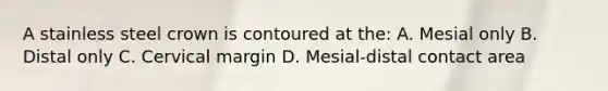 A stainless steel crown is contoured at the: A. Mesial only B. Distal only C. Cervical margin D. Mesial-distal contact area