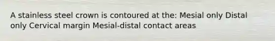 A stainless steel crown is contoured at the: Mesial only Distal only Cervical margin Mesial-distal contact areas