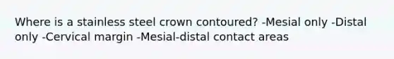 Where is a stainless steel crown contoured? -Mesial only -Distal only -Cervical margin -Mesial-distal contact areas