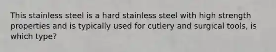 This stainless steel is a hard stainless steel with high strength properties and is typically used for cutlery and surgical tools, is which type?