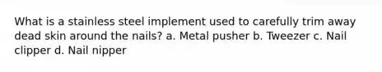 What is a stainless steel implement used to carefully trim away dead skin around the nails? a. Metal pusher b. Tweezer c. Nail clipper d. Nail nipper