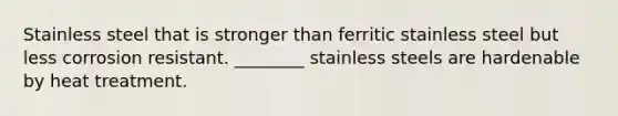 Stainless steel that is stronger than ferritic stainless steel but less corrosion resistant. ________ stainless steels are hardenable by heat treatment.