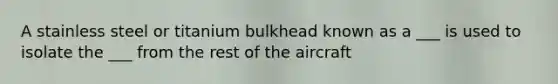 A stainless steel or titanium bulkhead known as a ___ is used to isolate the ___ from the rest of the aircraft