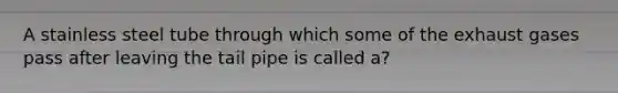 A stainless steel tube through which some of the exhaust gases pass after leaving the tail pipe is called a?